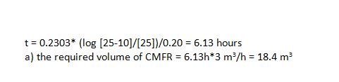 t 0.2303* (log [25-101/[25])/0.20 6.13 hours a) the required volume of CMFR 6.13h 3 m2/h 18.4 m3