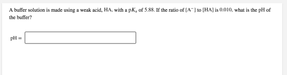 A buffer solution is made using a weak acid, HA, with a pKa of 5.88. If the ratio of [A-] to [HA] is 0.010, what is the pH of
