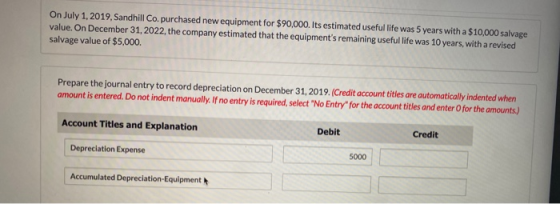 On July 1, 2019, Sandhill Co, purchased new equipment for $90,000. Its estimated useful life was 5 years with a $10,000 salva