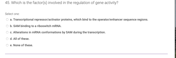 45. Which is the factor(s) involved in the regulation of gene activity? Select one: O a. Transcriptional repressor/activator