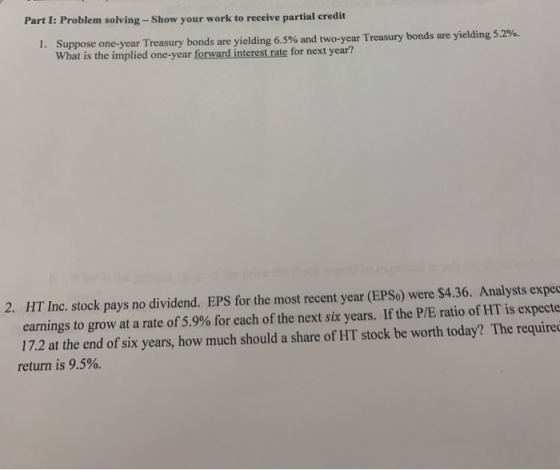 Part I: Problem solving - Show your work to receive partial credit 1. Suppose one-year Treasury bonds are yielding 6.5% and t