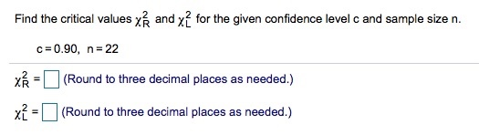 Find the critical values χ and χ for the given confidence level c and sample size n c 0.90, n 22 χ -| | (Round to three decimal places as needed.) i(Round to three decimal places as needed.)