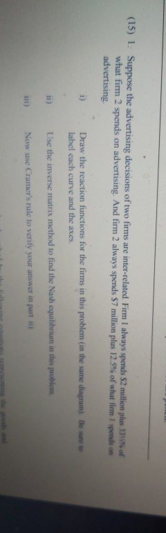 (15) 1. Suppose the advertising decisions of two firms are inter-related. Firm I always spends $2 million plus what firm 2 sp
