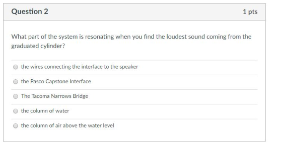 Question 2 1 pts What part of the system is resonating when you find the loudest sound coming from the graduated cylinder? O
