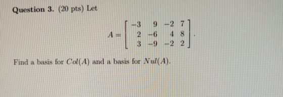 Question 3. (20 pts) Let A 3 2 3 9 -2 -6 4 8 -9 2 2 Find a basis for Col(A) and a basis for Nul(A).