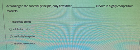 survive in highly competitive According to the survival principle, only firms that markets. maximize profits O minimize costs