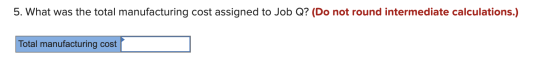 5. What was the total manufacturing cost assigned to Job Q? (Do not round intermediate calculations.) Total manufacturing cos