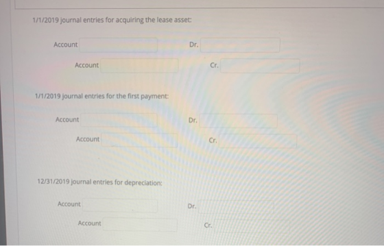 1/1/2019 journal entries for acquiring the lease asset: Account Dr. Account Cr, . 1/1/2019 journal entries for the first paym
