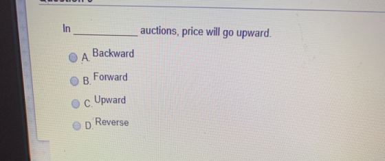 In auctions, price will go upward. A. Backward B. Forward c. Upward D Reverse