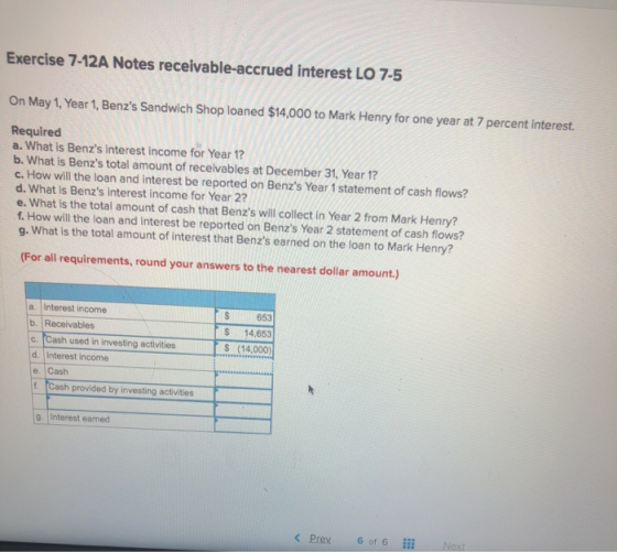 Exercise 7-12A Notes receivable-accrued interest LO 7-5 On May 1, Year 1, Benzs Sandwich Shop loaned $14,000 to Mark Henry f
