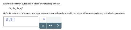 List these electron subshells in order of increasing energy. 6s, 6p, 7s, 4f Note for advanced students: you may assume these