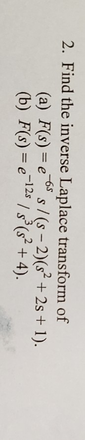 2. Find the inverse Laplace transform of (a) F(s) = e os s/(s – 2)(s? + 25 + 1). (b) F(s) = e 128 / 8°(s? + 4).