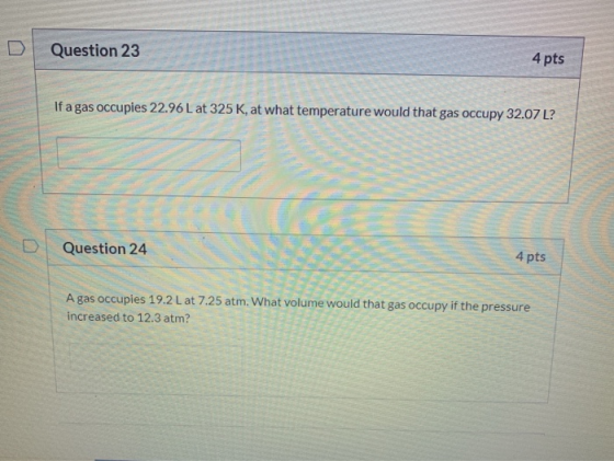 Question 23 4 pts If a gas occupies 22.96 L at 325K, at what temperature would that gas occupy 32.07 L? Question 24 4 pts A g