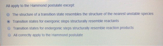 All apply to the Hammond postulate except: The structure of a transition state resembles the structure of the nearest unstabl