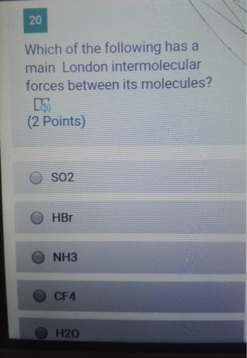 20 Which of the following has a main London intermolecular forces between its molecules? (2 Points) SO2 HBr NH3 CF4 H20