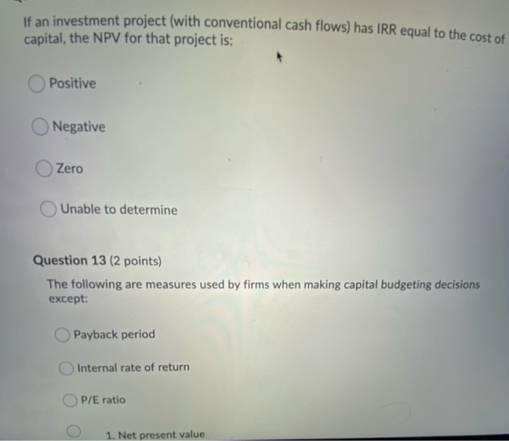 If an investment project (with conventional cash flows) has IRR equal to the cost of capital, the NPV for that project is: Po