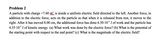 Problem 2 A particle with charge +7.60 nC is inside a uniform electric field directed to the left. Another force, in addition