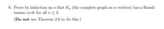 6. Prove by induction on n that Kn (the complete graph on n vertices) has a Hamil tonian cycle for all n23. (Do not use Theor