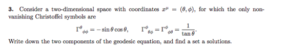 3. Consider a two-dimensional space with coordinates Ζμ-(9,0), for which the only non- vanishing Christoffel symbols are tan θ Write down the two components of the geodesic equation, and find a set a solutions.