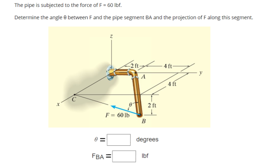 The pipe is subjected to the force of F = 60 lbf. Determine the angle between F and the pipe segment BA and the projection of