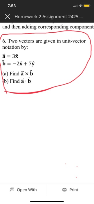 7:53 X Homework 2 Assignment 2425.. and then adding corresponding component 6. Two vectors are given in unit-vector notation by: a=38 (a) Find a × b b) Find a. b Open With Print