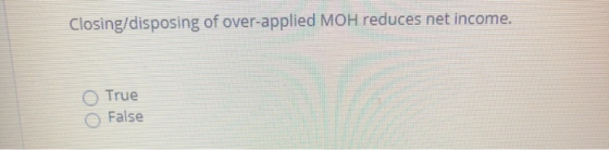 Closing/disposing of over-applied MOH reduces net income. True False