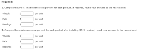 Required: 1. Compute the pre-JIT maintenance cost per unit for each product. If required, round your answers to the nearest c