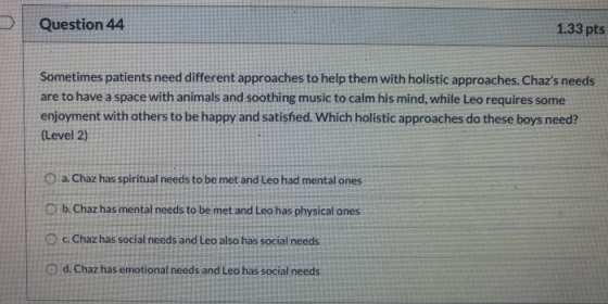 Question 44 1.33 pts Sometimes patients need different approaches to help them with holistic approaches. Chazs needs are to