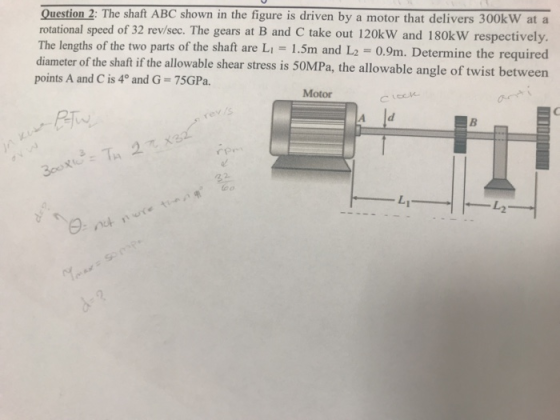 Question 2: The shaft ABC shown in the figure is driven by a motor that delivers 300kW at a rotational speed of 32 rev/sec. T