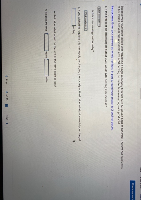 Check my work Suppose you have been tasked with regulating a single monopoly firm that sells 50-pound bags of concrete. The f