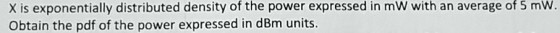 X is exponentially distributed density of the power expressed in mW with an average of 5 mw Obtain the pdf of the power expressed in dBm units.