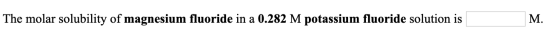 The molar solubility of magnesium fluoride in a 0.282 M potassium fluoride solution is M.