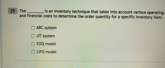 is an inventory technique that takes into account various operating and financial costs to determine the order quantity for a specific inventory item. 29 | The _ O ABC system O JIT system EOQ model O LIFO model