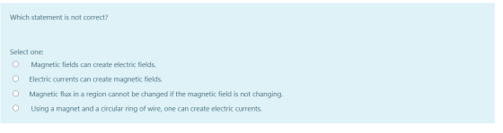 Which statement is not correct? Select one: Magnetic fields can create electric fields. O Electric currents can create magnet