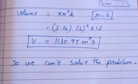 volume 2 Teh (1= 6) (6) 2 x12 (3.14) (6) V = 1130.97 m 3 So we cant solve the solve the problem.