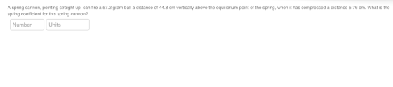 A spring cannon, pointing straight up, can fire a 57.2 gram ball a distance of 44.8 cm vertically above the equilibrium point