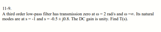 11-9 A third order low-pass filter has transmission zero at ?-2 rad/s and ? =oo. Its natural modes are at s =-1 and s =-0.5 ±j0.8. The DC gain is unity. Find T(s).