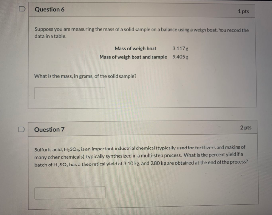 Question 6 1 pts Suppose you are measuring the mass of a solid sample on a balance using a weigh boat. You record the data in