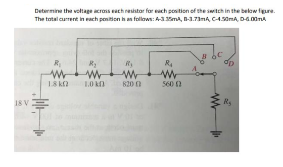 Determine the voltage across each resistor for each position of the switch in the below figure. The total current in each position is as follows: A-3.35mA, B-3.73mA, C-4.50mA, D-6.00mA Ri R3 1.8kΩ 1.0kΩ 82 0Ω 560 Ω 18 V