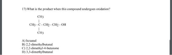 17) What is the product when this compound undergoes oxidation? CH3 CH3 -C- CH2 - CH2-OH CH3 A) hexanal B) 2,2-dimethylbutana