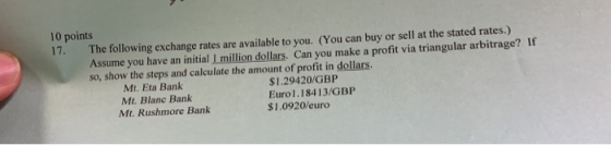 17. 10 points The following exchange rates are available to you. (You can buy or sell at the stated rates.) Assume you have a