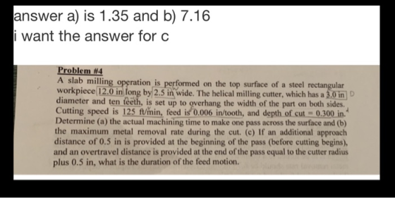 answer a) is 1.35 and b) 7.16 i want the answer for c Problem #4 A slab milling operation is performed on the top surface of
