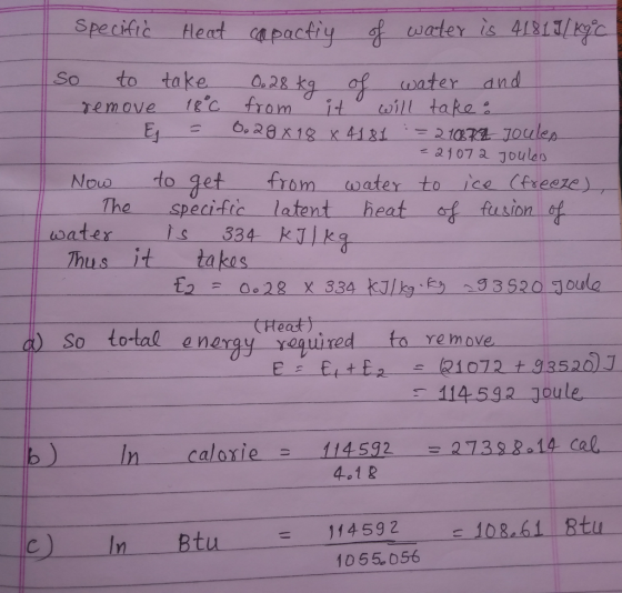 Specifrie fleat capactiy f water is 4 emove fc from ill take Now t water to ce Cfseeze) So to take 02 kg of water and get fm The speci-fic latent heat of fusion af water is 334 kTjkg Thusit takes 2 022 x 334 kJg 3520 oule (Heat) energy yequired fa remave 114592 joule b) In calorio三114532=27298 4.1 2 = , 108.61 Rtu C) InBtu 14592 10 55. 056