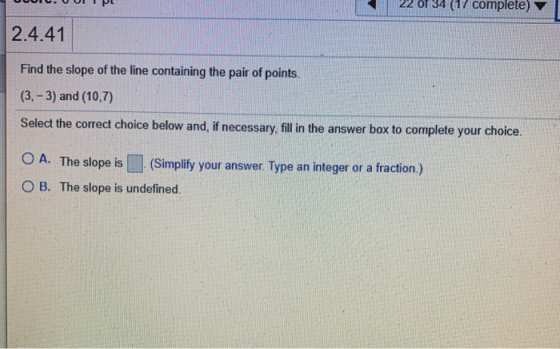 (17 complete) 2.4.41 Find the slope of the line containing the pair of points. (3.-3) and (10,7) Select the correct choice be
