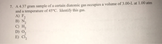 7. A 4.37 gram sample of a certain diatomic gas occupies a volume of 3.00-L at 1.00 atm and a temperature of 45°C. Identify t