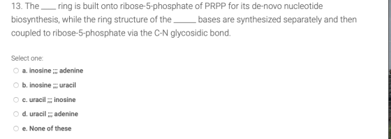 13. The ring is built onto ribose-5-phosphate of PRPP for its de-novo nucleotide biosynthesis, while the ring structure of th