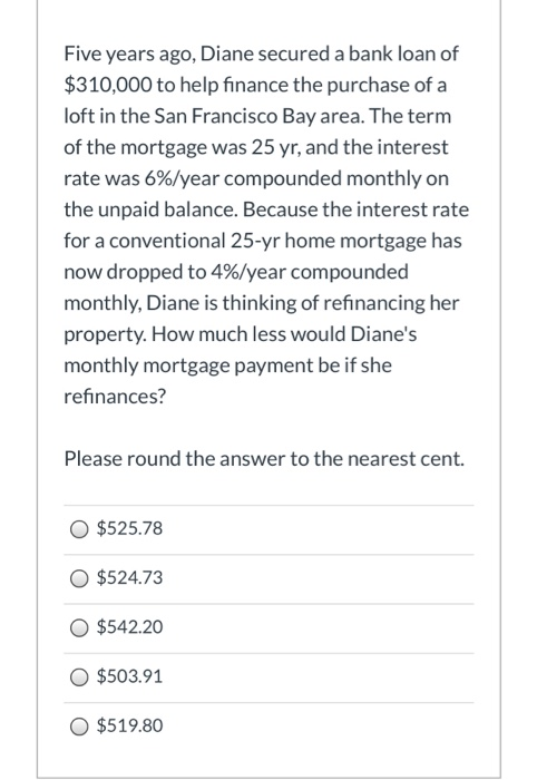 Five years ago, Diane secured a bank loan of $310,000 to help finance the purchase of a loft in the San Francisco Bay area. T