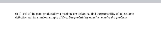6) If 10% of the parts produced by a machine are defective, find the probability of at least one defective part in a random s