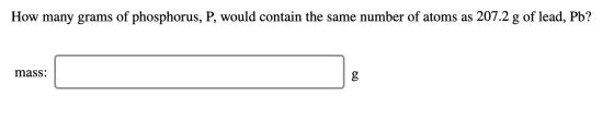 How many grams of phosphorus, P, would contain the same number of atoms as 207.2 g of lead, Pb? mass: mass: g