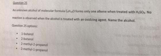 Question 25 An unknown alcohol of molecular formula CaH2o0 forms only one alkene when treated with H2SO4. No reaction is obse